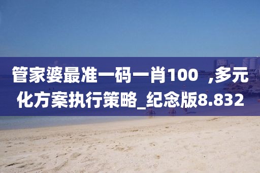 管家婆最準一碼一肖100  ,多元化方案執行策略_紀念版8.832