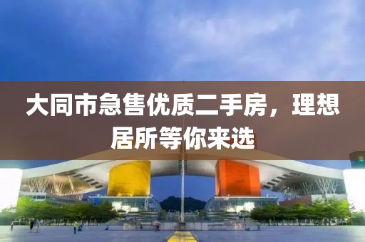 大同市急售優質二手房，理想居所等你來選