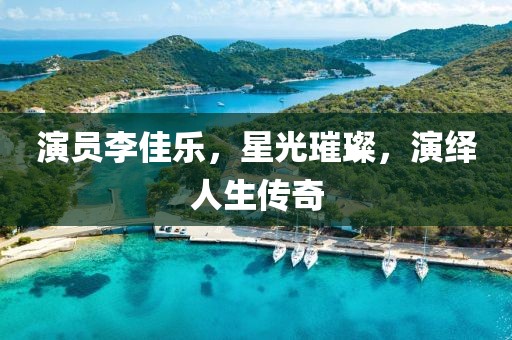 演員李佳樂，星光璀璨，演繹人生傳奇