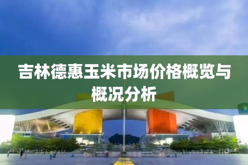 吉林德惠玉米市場價格概覽與概況分析
