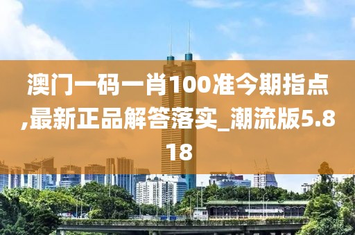 澳門一碼一肖100準今期指點,最新正品解答落實_潮流版5.818