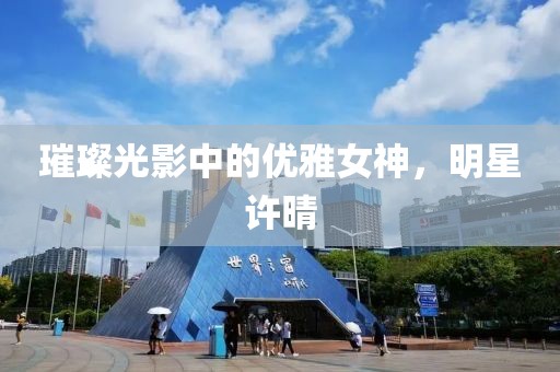 璀璨光影中的優雅女神，明星許晴