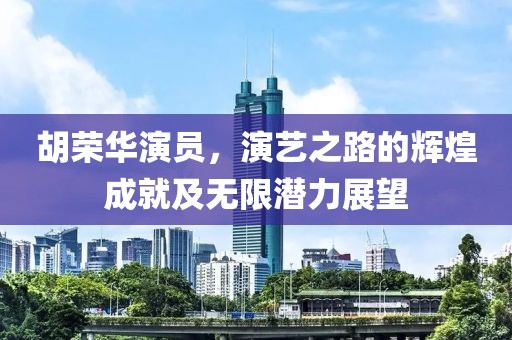 胡榮華演員，演藝之路的輝煌成就及無限潛力展望