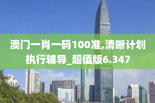 澳門一肖一碼100準,清晰計劃執行輔導_超值版6.347