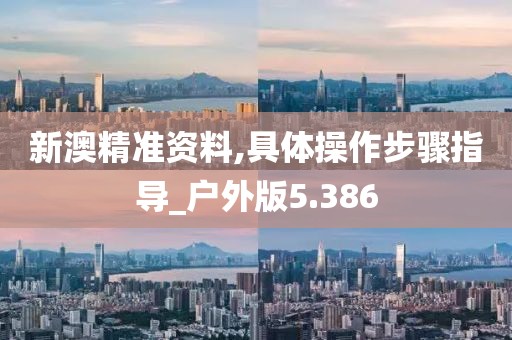 新澳精準資料,具體操作步驟指導_戶外版5.386