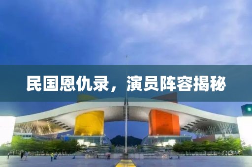 民國恩仇錄，演員陣容揭秘