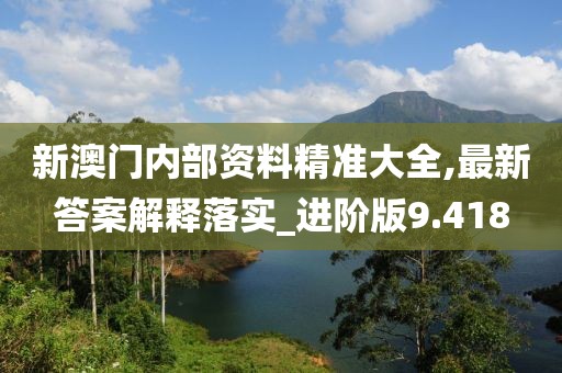 新澳門內部資料精準大全,最新答案解釋落實_進階版9.418