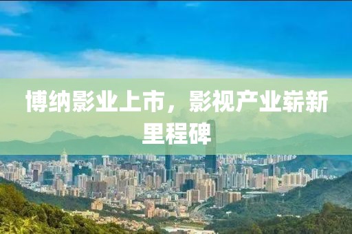 博納影業上市，影視產業嶄新里程碑