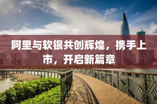 阿里與軟銀共創輝煌，攜手上市，開啟新篇章