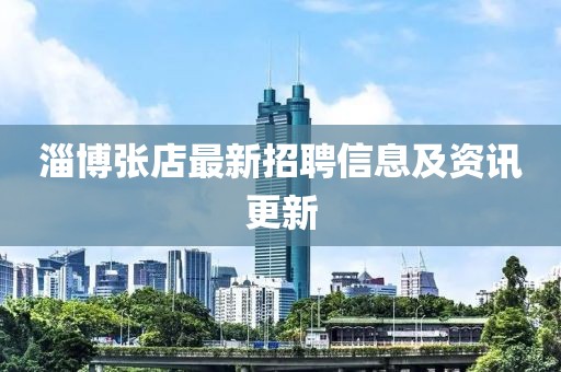 淄博張店最新招聘信息及資訊更新