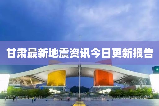 甘肅最新地震資訊今日更新報告
