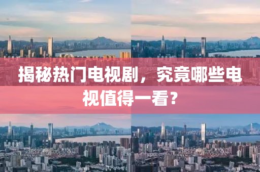 揭秘熱門電視劇，究竟哪些電視值得一看？