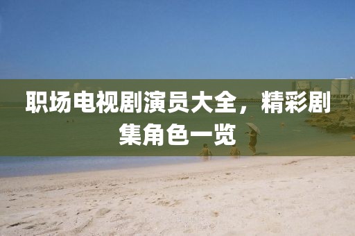 職場電視劇演員大全，精彩劇集角色一覽