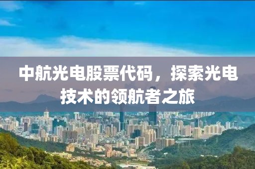 中航光電股票代碼，探索光電技術的領航者之旅
