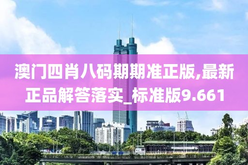澳門四肖八碼期期準正版,最新正品解答落實_標準版9.661