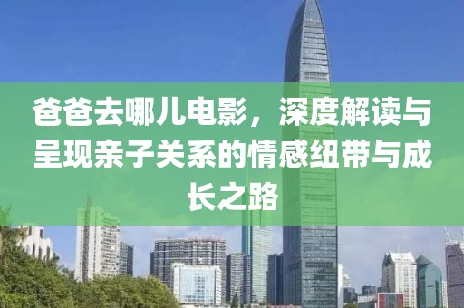 爸爸去哪兒電影，深度解讀與呈現親子關系的情感紐帶與成長之路