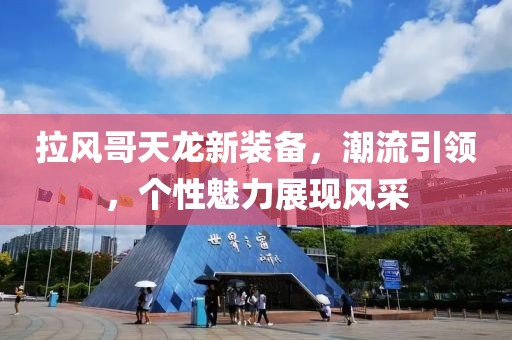 拉風哥天龍新裝備，潮流引領，個性魅力展現風采