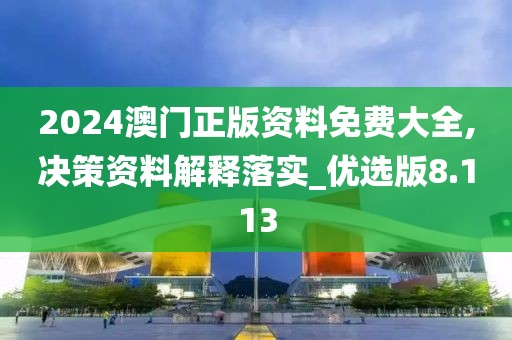 2024澳門正版資料免費大全,決策資料解釋落實_優選版8.113