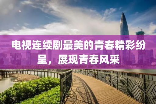 電視連續劇最美的青春精彩紛呈，展現青春風采