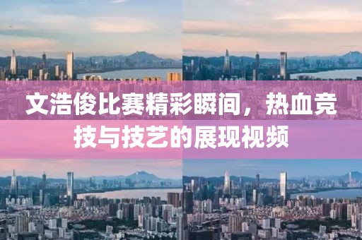 文浩俊比賽精彩瞬間，熱血競技與技藝的展現視頻