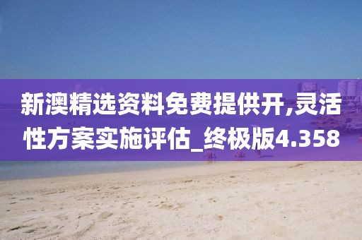 新澳精選資料免費提供開,靈活性方案實施評估_終極版4.358
