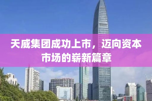 天威集團成功上市，邁向資本市場的嶄新篇章