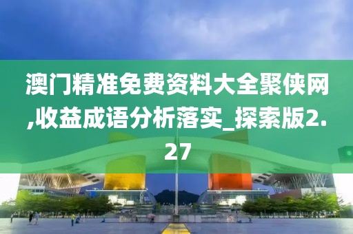 澳門精準免費資料大全聚俠網,收益成語分析落實_探索版2.27