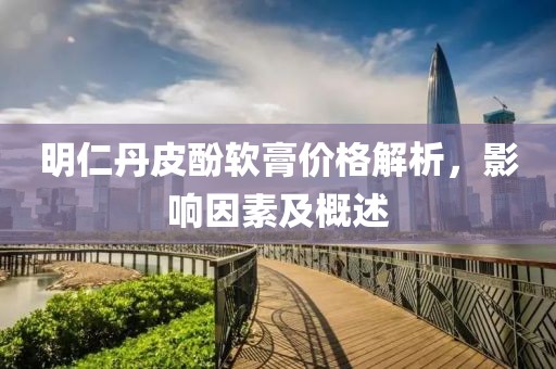 明仁丹皮酚軟膏價格解析，影響因素及概述