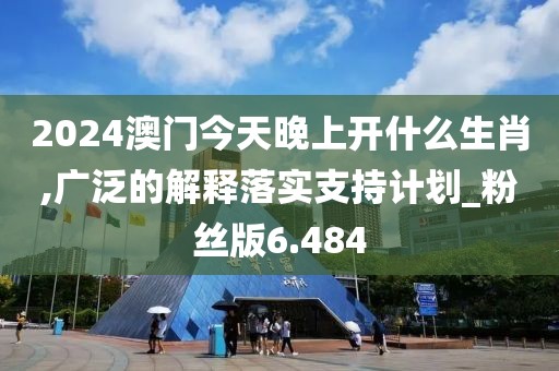 2024澳門今天晚上開什么生肖,廣泛的解釋落實支持計劃_粉絲版6.484