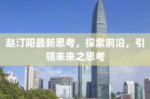 趙汀陽最新思考，探索前沿，引領未來之思考