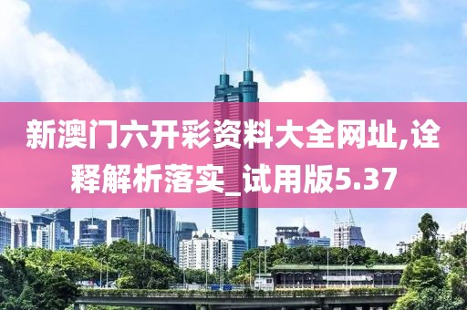 新澳門六開彩資料大全網址,詮釋解析落實_試用版5.37