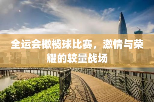 全運會橄欖球比賽，激情與榮耀的較量戰場