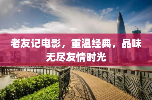 老友記電影，重溫經典，品味無盡友情時光