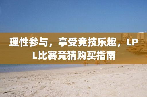 理性參與，享受競技樂趣，LPL比賽競猜購買指南