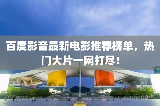 百度影音最新電影推薦榜單，熱門大片一網打盡！