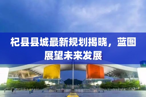 杞縣縣城最新規劃揭曉，藍圖展望未來發展