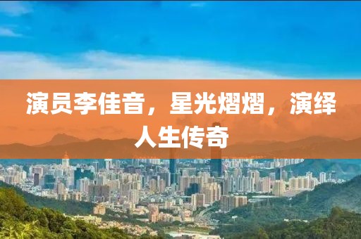 演員李佳音，星光熠熠，演繹人生傳奇
