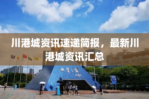 川港城資訊速遞簡報，最新川港城資訊匯總