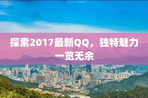 探索2017最新QQ，獨特魅力一覽無余