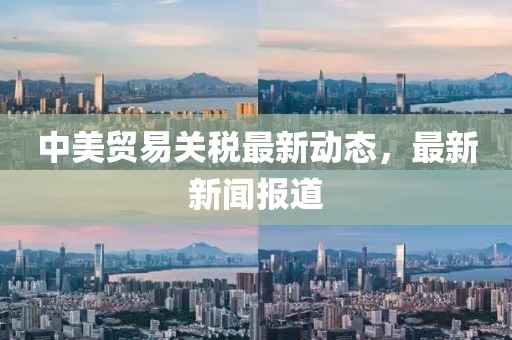 中美貿易關稅最新動態，最新新聞報道