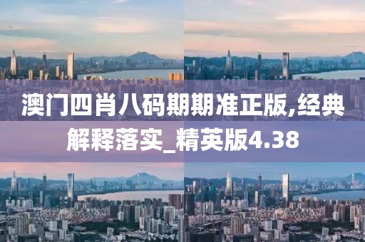 澳門四肖八碼期期準正版,經典解釋落實_精英版4.38