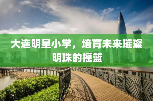 大連明星小學，培育未來璀璨明珠的搖籃