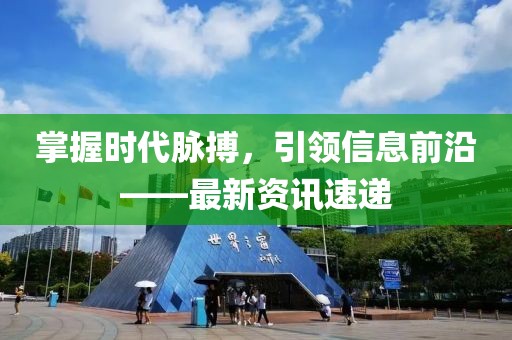 掌握時代脈搏，引領信息前沿——最新資訊速遞