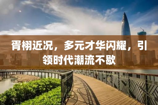 胥栩近況，多元才華閃耀，引領時代潮流不歇