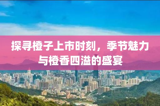 探尋橙子上市時刻，季節魅力與橙香四溢的盛宴