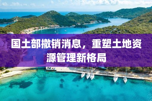 國土部撤銷消息，重塑土地資源管理新格局