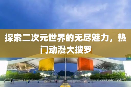 探索二次元世界的無盡魅力，熱門動漫大搜羅