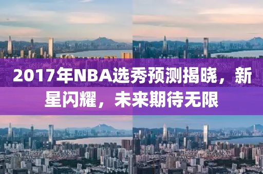 2017年NBA選秀預測揭曉，新星閃耀，未來期待無限