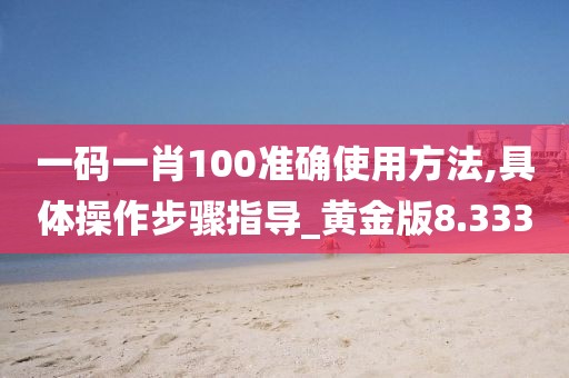 一碼一肖100準確使用方法,具體操作步驟指導_黃金版8.333