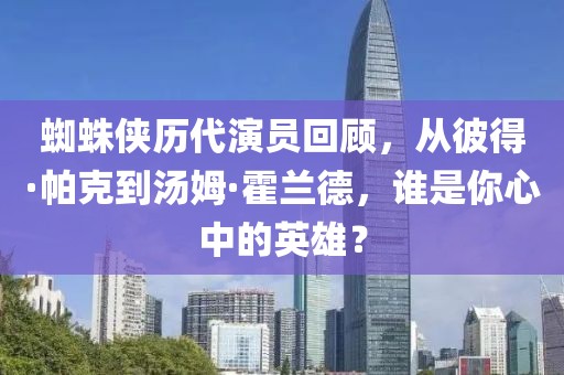 蜘蛛俠歷代演員回顧，從彼得·帕克到湯姆·霍蘭德，誰是你心中的英雄？